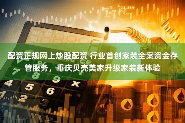 配资正规网上炒股配资 行业首创家装全案资金存管服务，重庆贝壳美家升级家装新体验