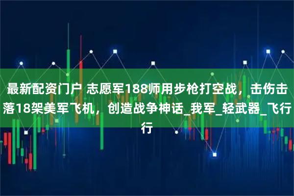 最新配资门户 志愿军188师用步枪打空战，击伤击落18架美军飞机，创造战争神话_我军_轻武器_飞行