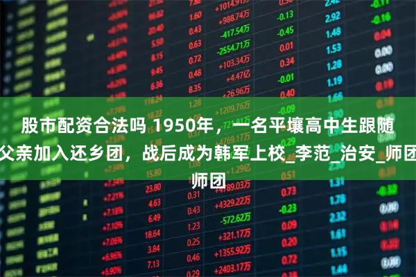 股市配资合法吗 1950年，一名平壤高中生跟随父亲加入还乡团，战后成为韩军上校_李范_治安_师团