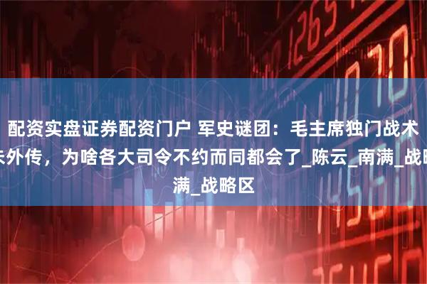 配资实盘证券配资门户 军史谜团：毛主席独门战术从未外传，为啥各大司令不约而同都会了_陈云_南满_战略区