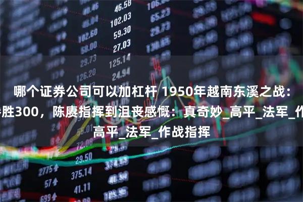 哪个证券公司可以加杠杆 1950年越南东溪之战：7000惨胜300，陈赓指挥到沮丧感慨：真奇妙_高平_法军_作战指挥