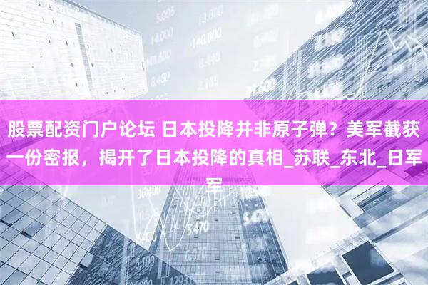 股票配资门户论坛 日本投降并非原子弹？美军截获一份密报，揭开了日本投降的真相_苏联_东北_日军