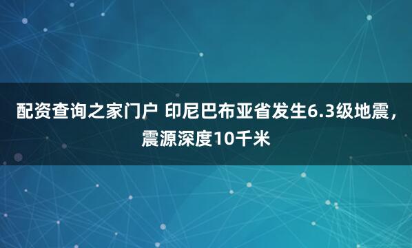 配资查询之家门户 印尼巴布亚省发生6.3级地震，震源深度10千米