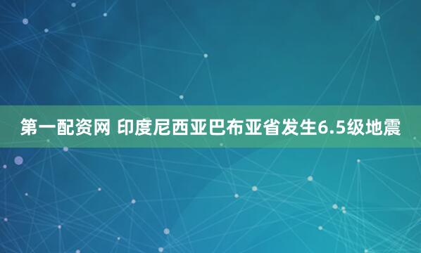 第一配资网 印度尼西亚巴布亚省发生6.5级地震